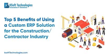Top 5 Benefits of Using a Custom ERP Solution for the Construction Industry